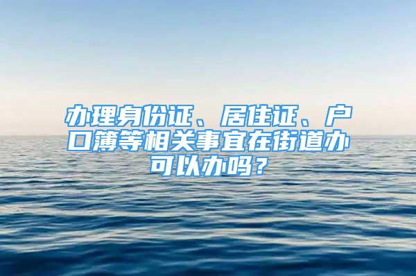 辦理身份證、居住證、戶口簿等相關(guān)事宜在街道辦可以辦嗎？