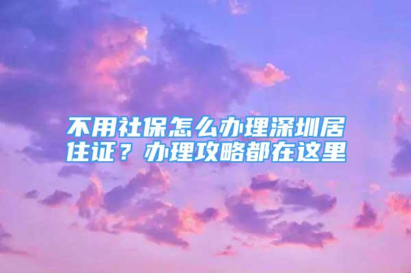 不用社保怎么辦理深圳居住證？辦理攻略都在這里