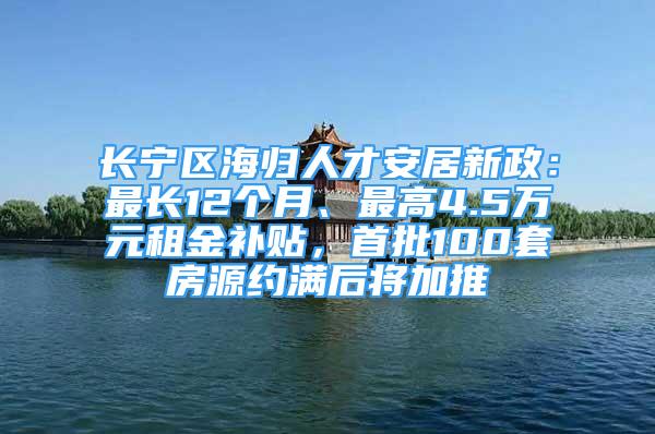 長寧區(qū)海歸人才安居新政：最長12個月、最高4.5萬元租金補貼，首批100套房源約滿后將加推