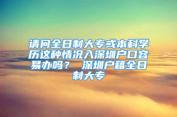 請(qǐng)問全日制大?；虮究茖W(xué)歷這種情況入深圳戶口容易辦嗎？ 深圳戶籍全日制大專