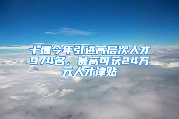 十堰今年引進(jìn)高層次人才974名，最高可獲24萬元人才津貼