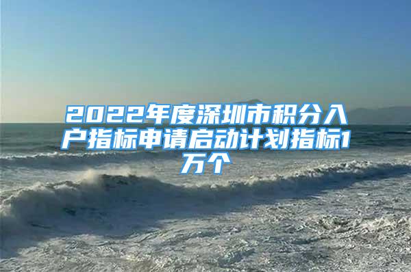 2022年度深圳市積分入戶(hù)指標(biāo)申請(qǐng)啟動(dòng)計(jì)劃指標(biāo)1萬(wàn)個(gè)