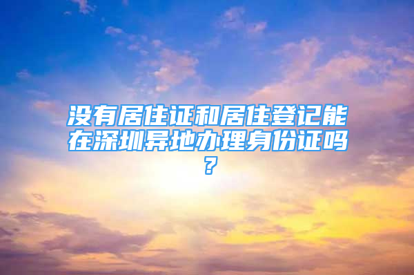 沒有居住證和居住登記能在深圳異地辦理身份證嗎？