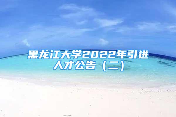 黑龍江大學(xué)2022年引進人才公告（二）