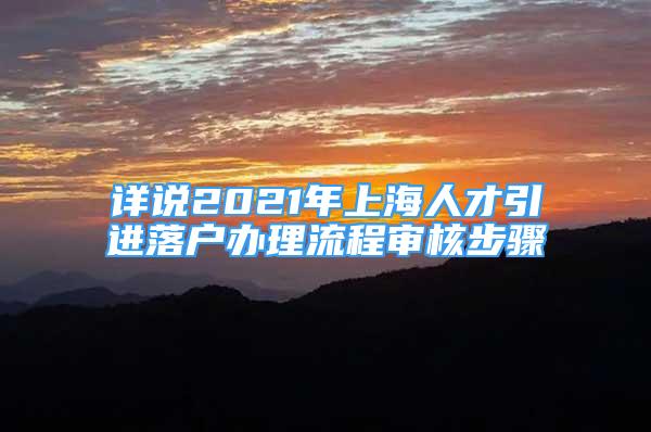 詳說2021年上海人才引進(jìn)落戶辦理流程審核步驟