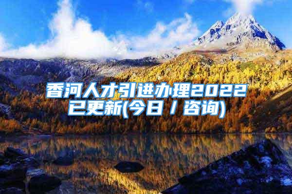 香河人才引進辦理2022已更新(今日／咨詢)