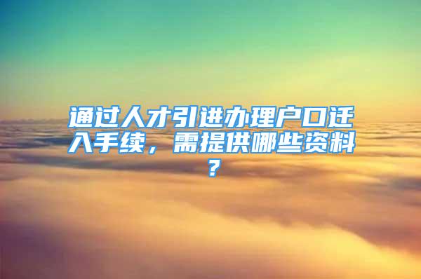 通過人才引進(jìn)辦理戶口遷入手續(xù)，需提供哪些資料？