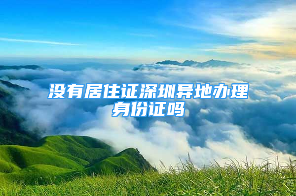 沒有居住證深圳異地辦理身份證嗎