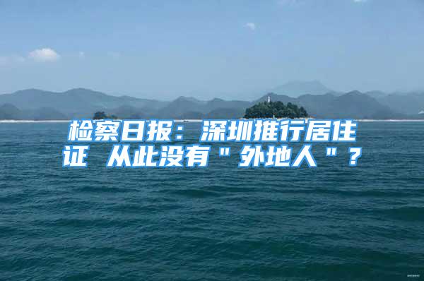 檢察日報：深圳推行居住證 從此沒有＂外地人＂？