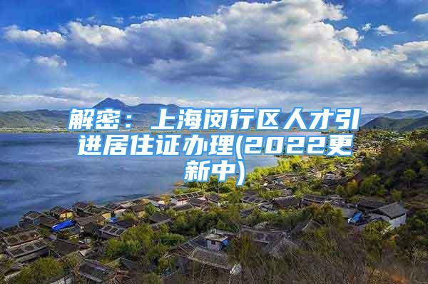 解密：上海閔行區(qū)人才引進居住證辦理(2022更新中)