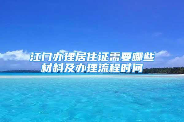 江門辦理居住證需要哪些材料及辦理流程時間