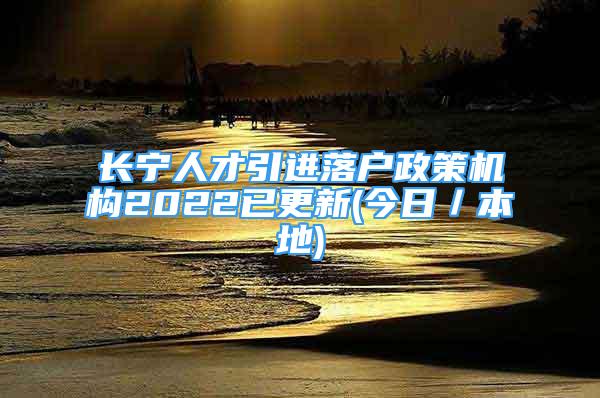 長寧人才引進落戶政策機構2022已更新(今日／本地)