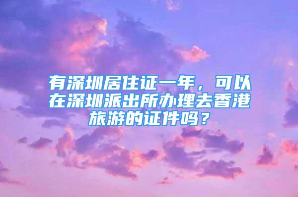 有深圳居住證一年，可以在深圳派出所辦理去香港旅游的證件嗎？