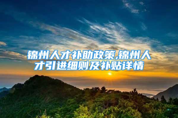 錦州人才補助政策,錦州人才引進細則及補貼詳情