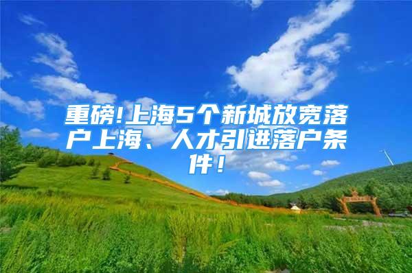 重磅!上海5個新城放寬落戶上海、人才引進落戶條件！