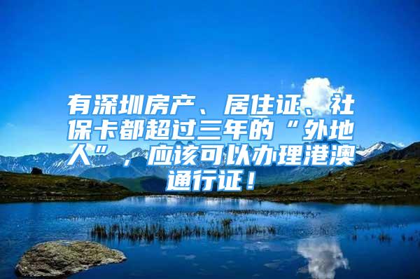 有深圳房產(chǎn)、居住證、社保卡都超過(guò)三年的“外地人”，應(yīng)該可以辦理港澳通行證！