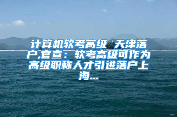 計算機軟考高級 天津落戶,官宣：軟考高級可作為高級職稱人才引進落戶上海...