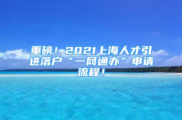 重磅！2021上海人才引進(jìn)落戶(hù)“一網(wǎng)通辦”申請(qǐng)流程！