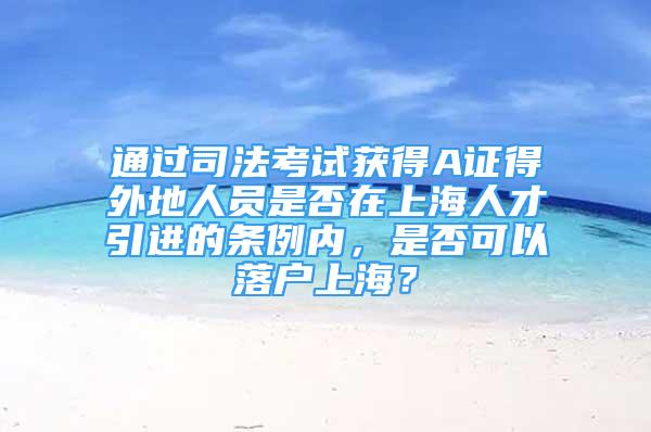 通過司法考試獲得A證得外地人員是否在上海人才引進(jìn)的條例內(nèi)，是否可以落戶上海？