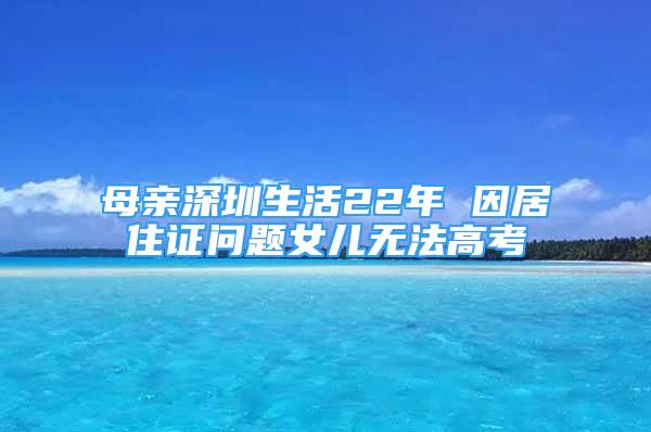 母親深圳生活22年 因居住證問(wèn)題女兒無(wú)法高考