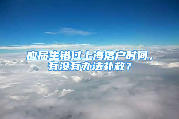 應屆生錯過上海落戶時間，有沒有辦法補救？