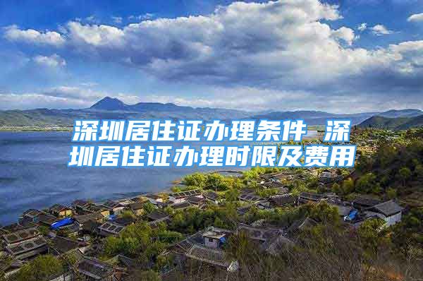 深圳居住證辦理條件 深圳居住證辦理時限及費用