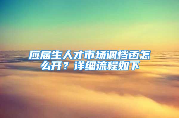 應屆生人才市場調(diào)檔函怎么開？詳細流程如下