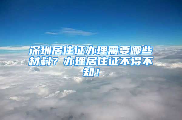 深圳居住證辦理需要哪些材料？辦理居住證不得不知！