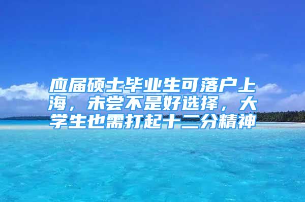 應(yīng)屆碩士畢業(yè)生可落戶上海，未嘗不是好選擇，大學(xué)生也需打起十二分精神