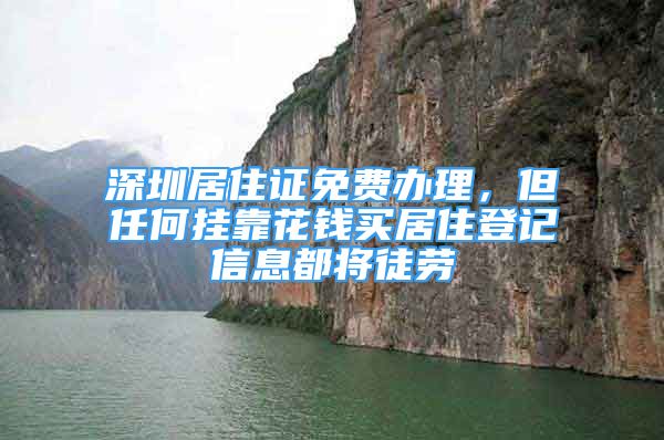 深圳居住證免費(fèi)辦理，但任何掛靠花錢(qián)買(mǎi)居住登記信息都將徒勞