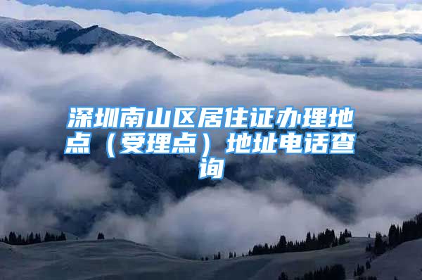 深圳南山區(qū)居住證辦理地點(diǎn)（受理點(diǎn)）地址電話查詢