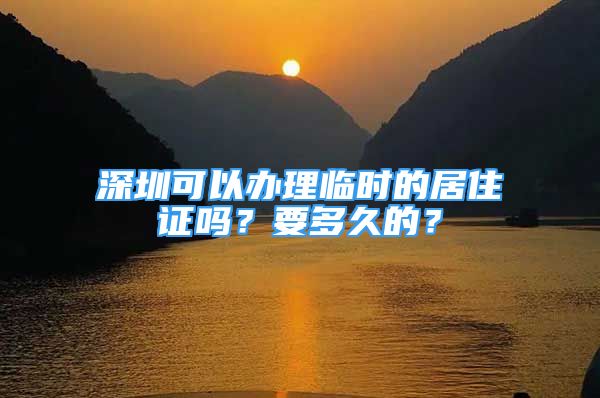 深圳可以辦理臨時的居住證嗎？要多久的？