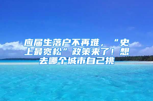 應(yīng)屆生落戶(hù)不再難，“史上最寬松”政策來(lái)了！想去哪個(gè)城市自己挑