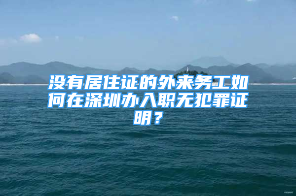 沒有居住證的外來務工如何在深圳辦入職無犯罪證明？