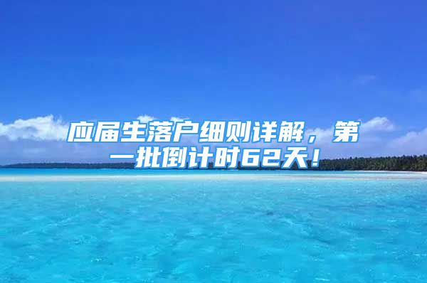 應(yīng)屆生落戶細(xì)則詳解，第一批倒計時62天！