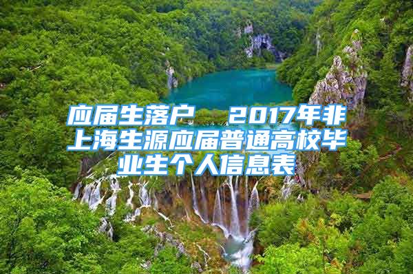 應(yīng)屆生落戶  2017年非上海生源應(yīng)屆普通高校畢業(yè)生個(gè)人信息表