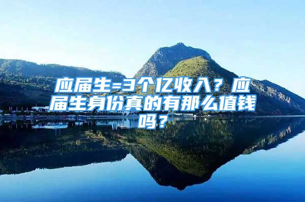 應(yīng)屆生=3個億收入？應(yīng)屆生身份真的有那么值錢嗎？