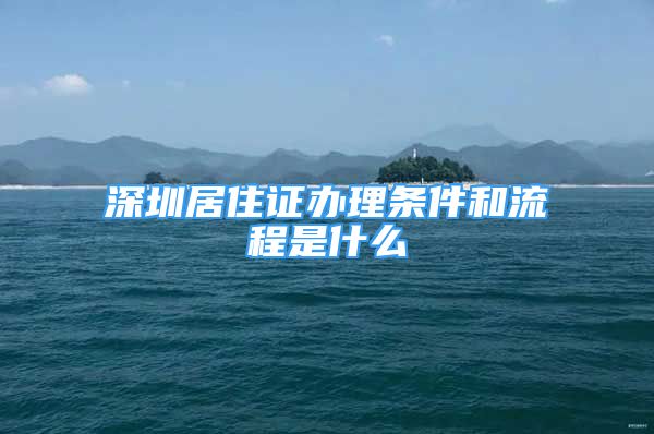 深圳居住證辦理?xiàng)l件和流程是什么