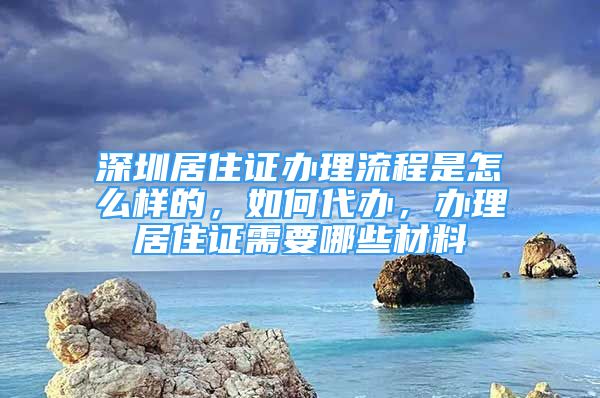 深圳居住證辦理流程是怎么樣的，如何代辦，辦理居住證需要哪些材料