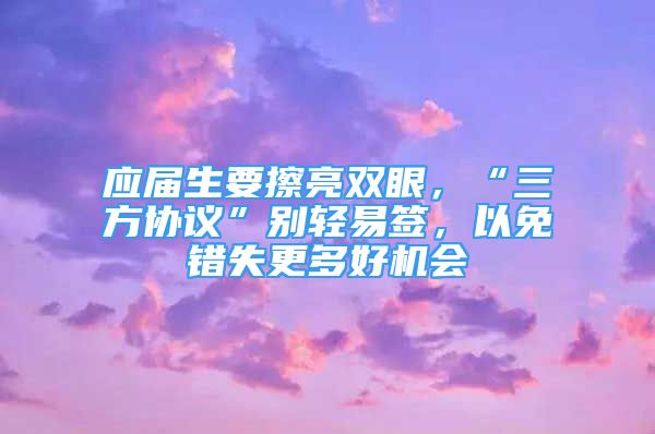 應(yīng)屆生要擦亮雙眼，“三方協(xié)議”別輕易簽，以免錯失更多好機(jī)會