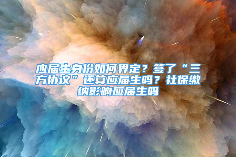 應(yīng)屆生身份如何界定？簽了“三方協(xié)議”還算應(yīng)屆生嗎？社保繳納影響應(yīng)屆生嗎