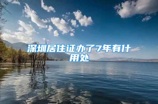 深圳居住證辦了7年有什用處