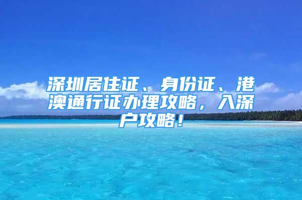 深圳居住證、身份證、港澳通行證辦理攻略，入深戶攻略！