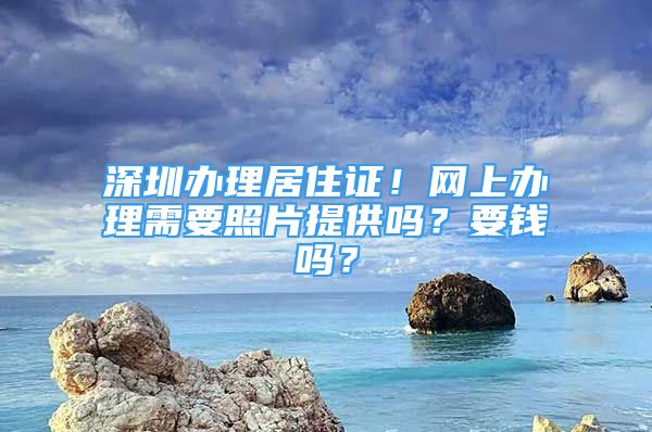 深圳辦理居住證！網(wǎng)上辦理需要照片提供嗎？要錢嗎？