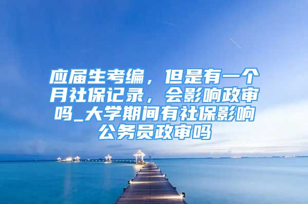 應(yīng)屆生考編，但是有一個(gè)月社保記錄，會(huì)影響政審嗎_大學(xué)期間有社保影響公務(wù)員政審嗎