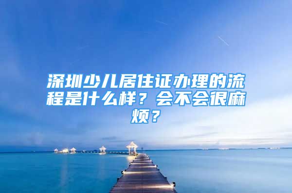 深圳少兒居住證辦理的流程是什么樣？會(huì)不會(huì)很麻煩？