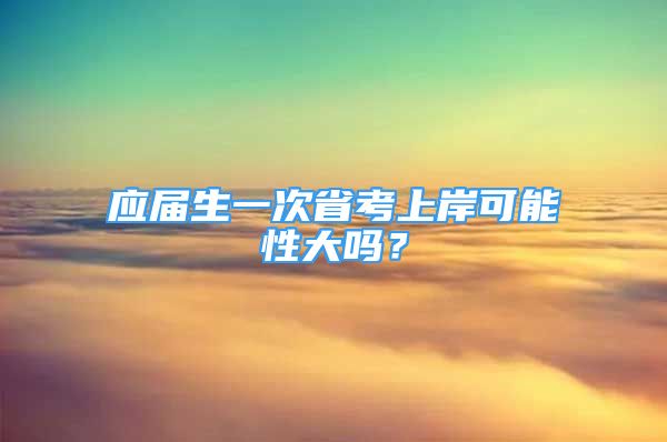 應(yīng)屆生一次省考上岸可能性大嗎？