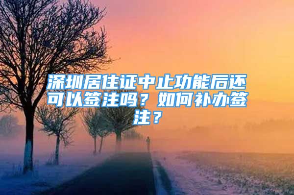 深圳居住證中止功能后還可以簽注嗎？如何補辦簽注？