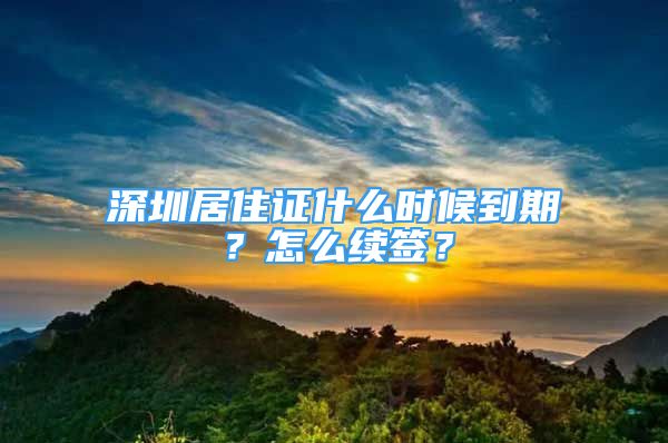 深圳居住證什么時(shí)候到期？怎么續(xù)簽？