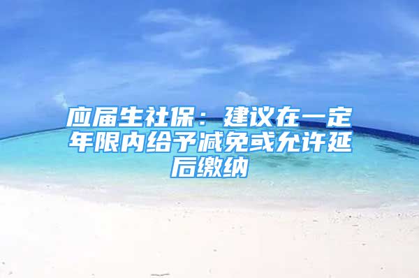 應(yīng)屆生社保：建議在一定年限內(nèi)給予減免或允許延后繳納